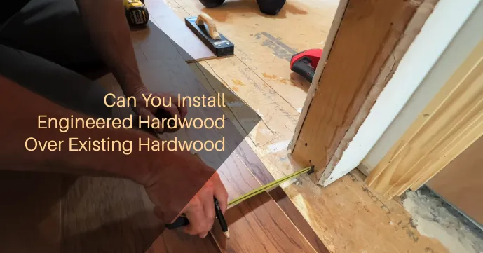 Can You Install Engineered Hardwood Over Existing Hardwood